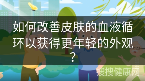 如何改善皮肤的血液循环以获得更年轻的外观？