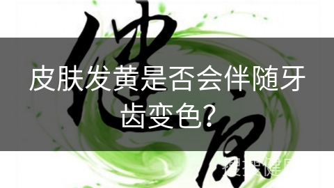 皮肤发黄是否会伴随牙齿变色？