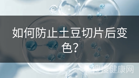 如何防止土豆切片后变色？