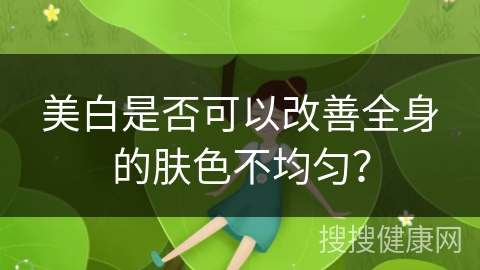 美白是否可以改善全身的肤色不均匀？