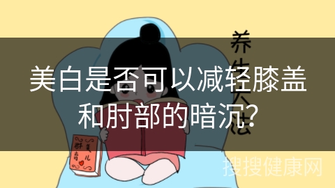 美白是否可以减轻膝盖和肘部的暗沉？