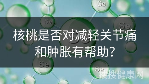 核桃是否对减轻关节痛和肿胀有帮助？