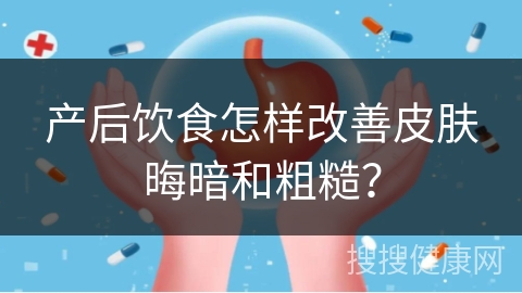 产后饮食怎样改善皮肤晦暗和粗糙？