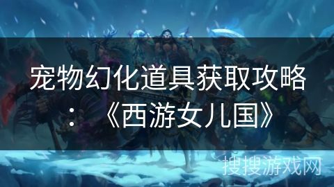 宠物幻化道具获取攻略：《西游女儿国》