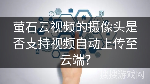 萤石云视频的摄像头是否支持视频自动上传至云端? 萤石云视频的摄像头是否支持视频自动上传至云端?