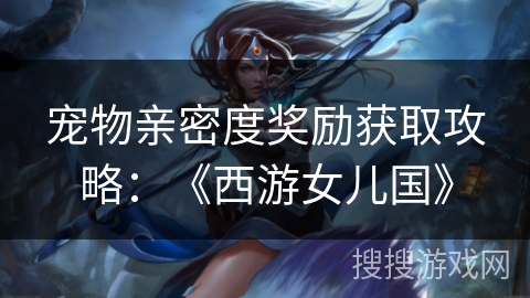 宠物亲密度奖励获取攻略:《西游女儿国》 宠物亲密度奖励获取攻略:《西游女儿国》