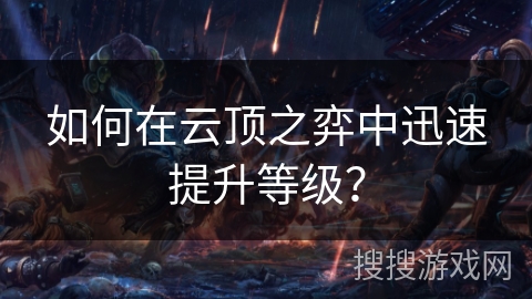 如何在云顶之弈中迅速提升等级? 如何在云顶之弈中迅速提升等级?
