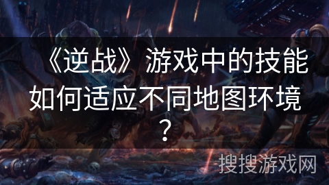 《逆战》游戏中的技能如何适应不同地图环境? 《逆战》游戏中的技能如何适应不同地图环境?