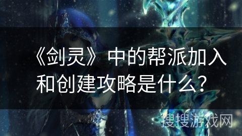 《剑灵》中的帮派加入和创建攻略是什么? 《剑灵》中的帮派加入和创建攻略是什么?