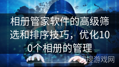 相册管家软件的高级筛选和排序技巧，优化100个相册的管理