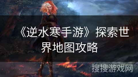 《逆水寒手游》探索世界地图攻略 《逆水寒手游》探索世界地图攻略