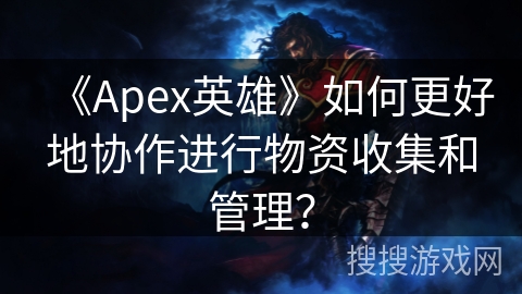 《Apex英雄》如何更好地协作进行物资收集和管理？