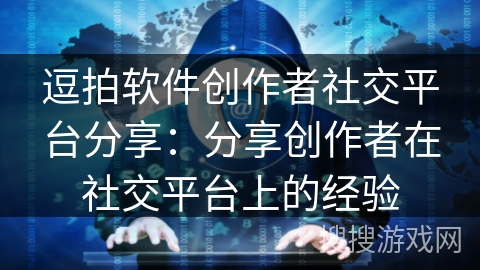逗拍软件创作者社交平台分享:分享创作者在社交平台上的经验 逗拍软件创作者社交平台分享:分享创作者在社交平台上的经验