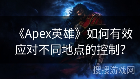 《Apex英雄》如何有效应对不同地点的控制？