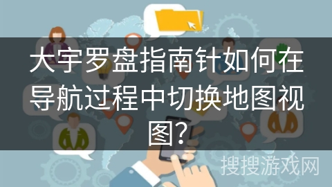 大宇罗盘指南针如何在导航过程中切换地图视图？
