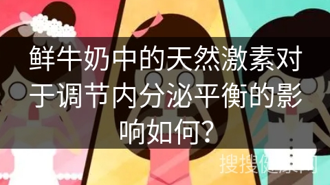 鲜牛奶中的天然激素对于调节内分泌平衡的影响如何？