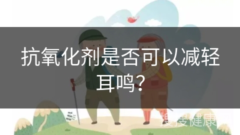 抗氧化剂是否可以减轻耳鸣？