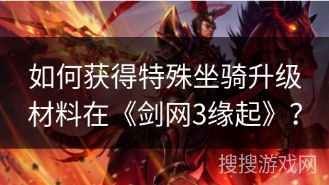 如何获得特殊坐骑升级材料在《剑网3缘起》？