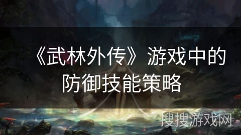 《武林外传》游戏中的防御技能策略 《武林外传》游戏中的防御技能策略