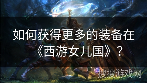 如何获得更多的装备在《西游女儿国》？