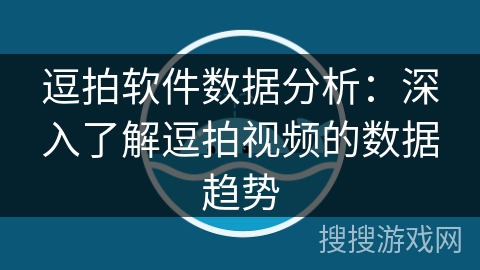 逗拍软件数据分析:深入了解逗拍视频的数据趋势 逗拍软件数据分析:深入了解逗拍视频的数据趋势