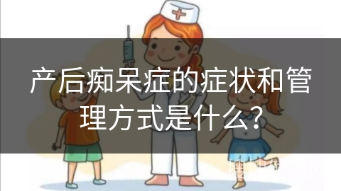 产后痴呆症的症状和管理方式是什么？