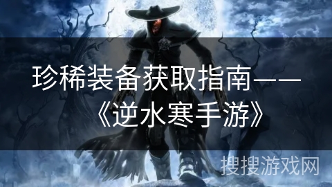 珍稀装备获取指南——《逆水寒手游》 珍稀装备获取指南——《逆水寒手游》
