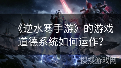 《逆水寒手游》的游戏道德系统如何运作? 《逆水寒手游》的游戏道德系统如何运作?