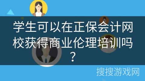 学生可以在正保会计网校获得商业伦理培训吗？