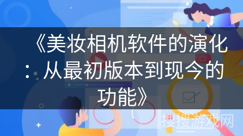 《美妆相机软件的演化:从最初版本到现今的功能》 《美妆相机软件的演化:从最初版本到现今的功能》
