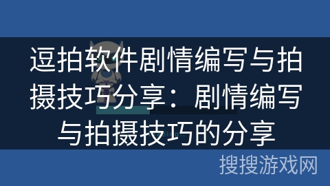 逗拍软件剧情编写与拍摄技巧分享：剧情编写与拍摄技巧的分享