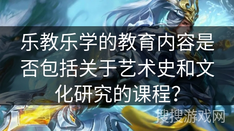 乐教乐学的教育内容是否包括关于艺术史和文化研究的课程？