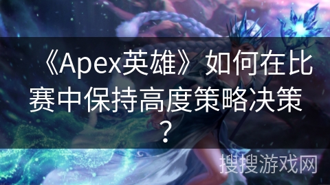 《Apex英雄》如何在比赛中保持高度策略决策? 《Apex英雄》如何在比赛中保持高度策略决策?