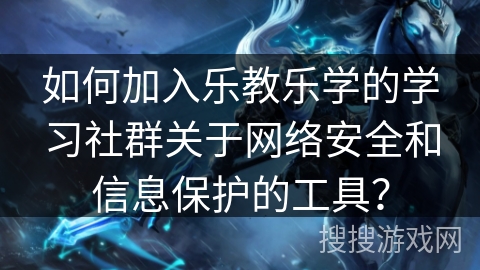 如何加入乐教乐学的学习社群关于网络安全和信息保护的工具? 如何加入乐教乐学的学习社群关于网络安全和信息保护的工具?