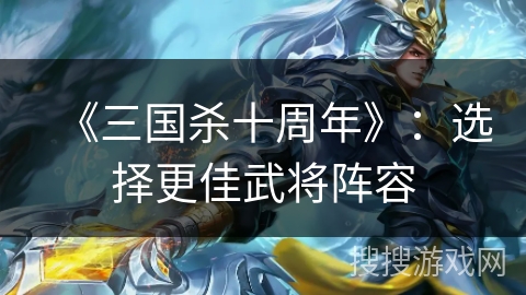 《三国杀十周年》：选择更佳武将阵容