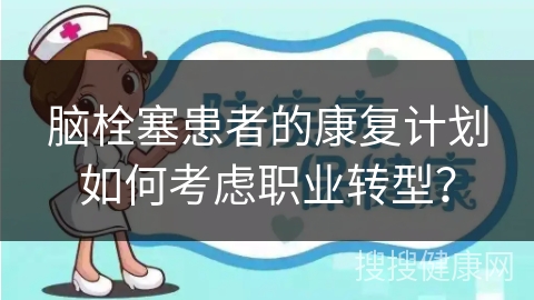 脑栓塞患者的康复计划如何考虑职业转型？