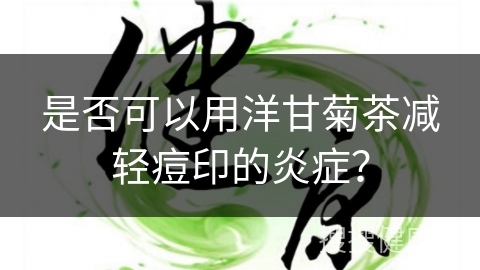 是否可以用洋甘菊茶减轻痘印的炎症？