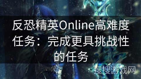 反恐精英Online高难度任务：完成更具挑战性的任务