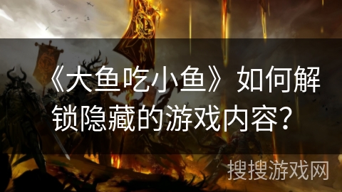 《大鱼吃小鱼》如何解锁隐藏的游戏内容？