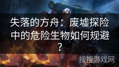 失落的方舟：废墟探险中的危险生物如何规避？