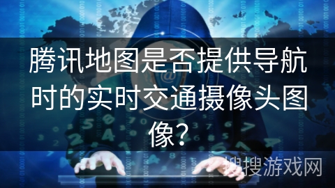 腾讯地图是否提供导航时的实时交通摄像头图像？