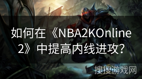如何在《NBA2KOnline2》中提高内线进攻? 如何在《NBA2KOnline2》中提高内线进攻?
