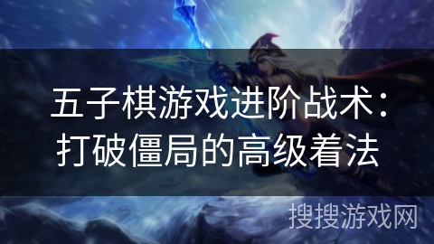 五子棋游戏进阶战术：打破僵局的高级着法