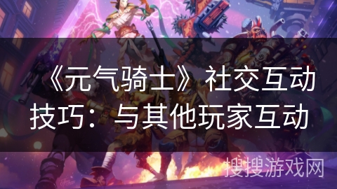 《元气骑士》社交互动技巧:与其他玩家互动 《元气骑士》社交互动技巧:与其他玩家互动