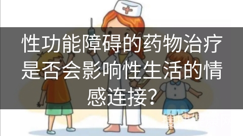 性功能障碍的药物治疗是否会影响性生活的情感连接？