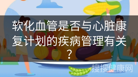 软化血管是否与心脏康复计划的疾病管理有关？