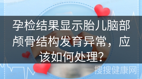 孕检结果显示胎儿脑部颅骨结构发育异常，应该如何处理？