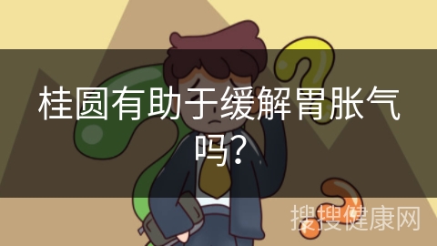 桂圆有助于缓解胃胀气吗？