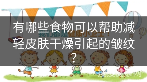 有哪些食物可以帮助减轻皮肤干燥引起的皱纹？