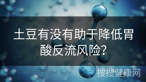 土豆有没有助于降低胃酸反流风险？